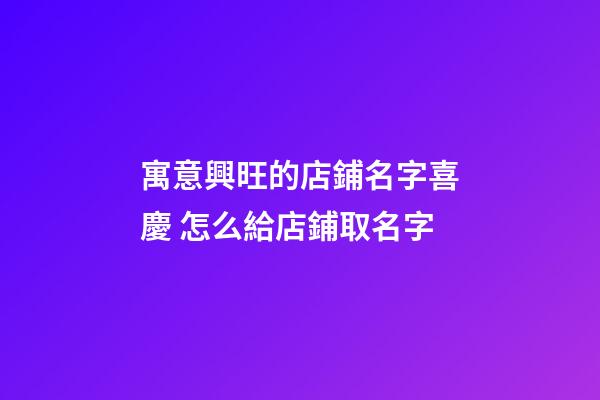 寓意興旺的店鋪名字喜慶 怎么給店鋪取名字-第1張-店鋪起名-玄機派